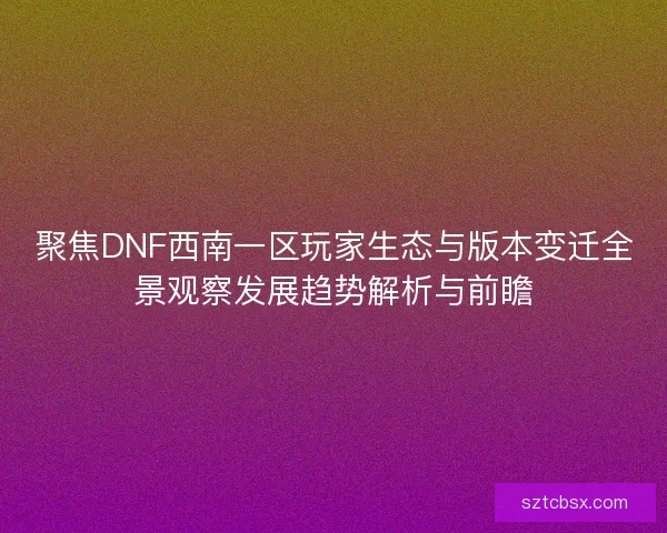 聚焦DNF西南一区玩家生态与版本变迁全景观察发展趋势解析与前瞻
